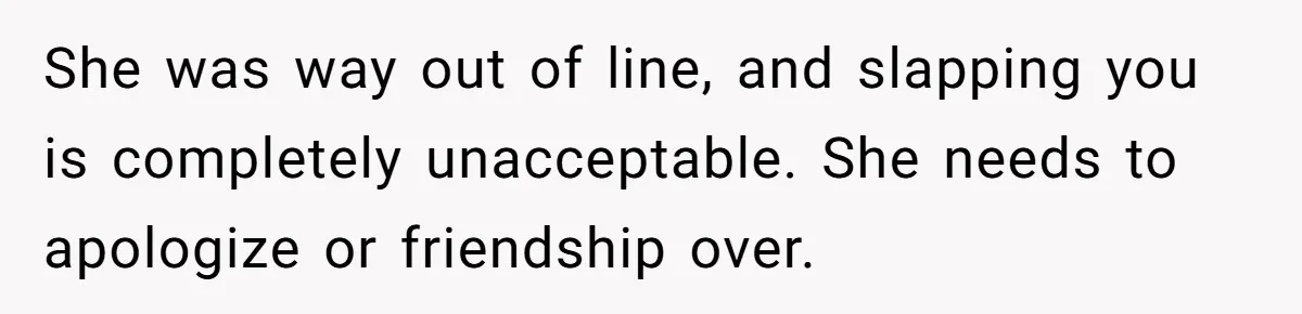 She was way out of line, and slapping you is completely unacceptable. She needs to apologize or friendship over.