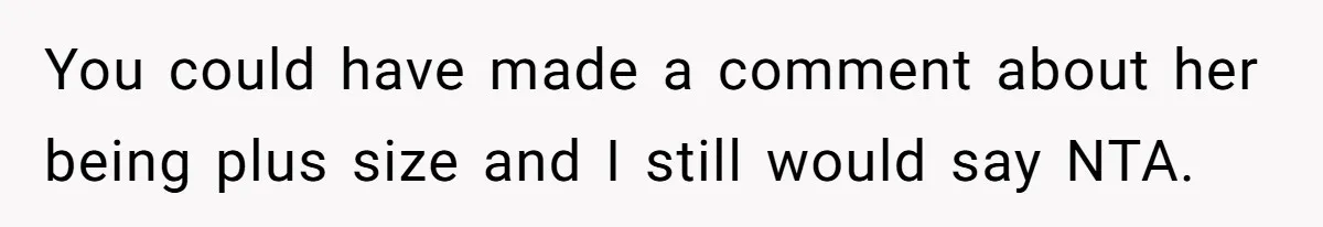 You could have made a comment about her being plus size and I still would say NTA.