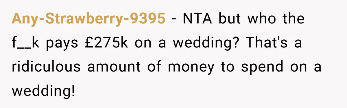 Any-Strawberry-9395 − NTA but who the f__k pays £275k on a wedding? That's a ridiculous amount of money to spend on a wedding!