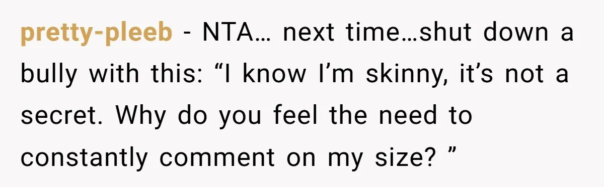 pretty-pleeb − NTA… next time…shut down a bully with this: “I know I’m skinny, it’s not a secret. Why do you feel the need to constantly comment on my size?...