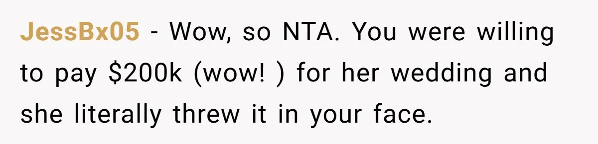 JessBx05 − Wow, so NTA. You were willing to pay $200k (wow! ) for her wedding and she literally threw it in your face.