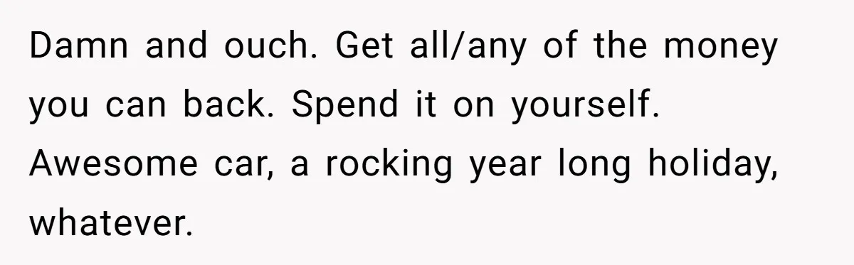 Damn and ouch. Get all/any of the money you can back. Spend it on yourself. Awesome car, a rocking year long holiday, whatever.