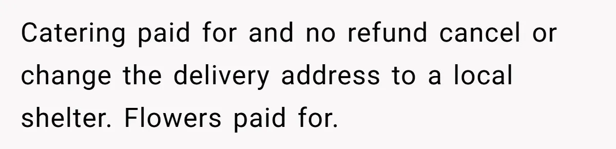 Catering paid for and no refund cancel or change the delivery address to a local shelter. Flowers paid for.