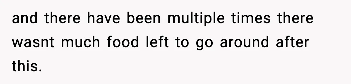 and there have been multiple times there wasnt much food left to go around after this.