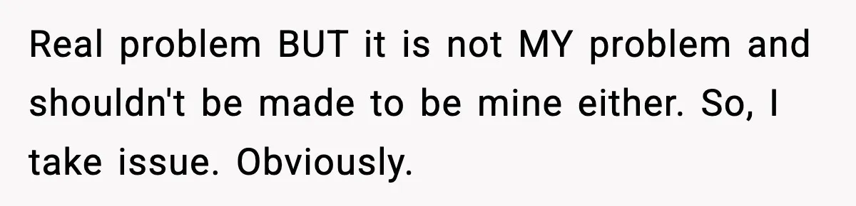 Real problem BUT it is not MY problem and shouldn't be made to be mine either. So, I take issue. Obviously.
