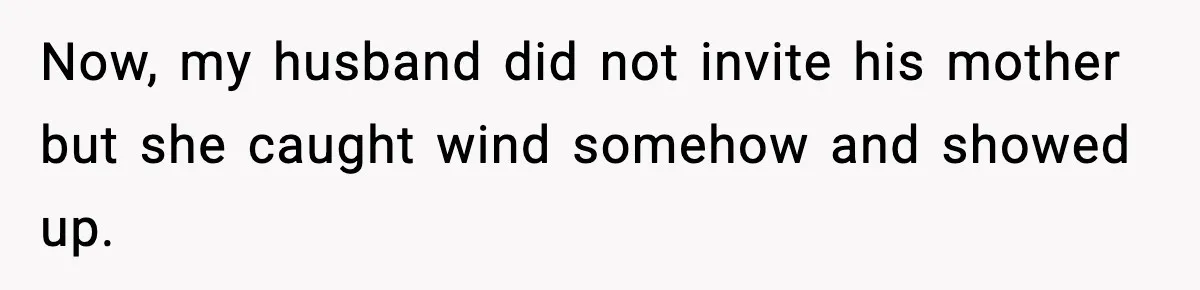 Now, my husband did not invite his mother but she caught wind somehow and showed up.