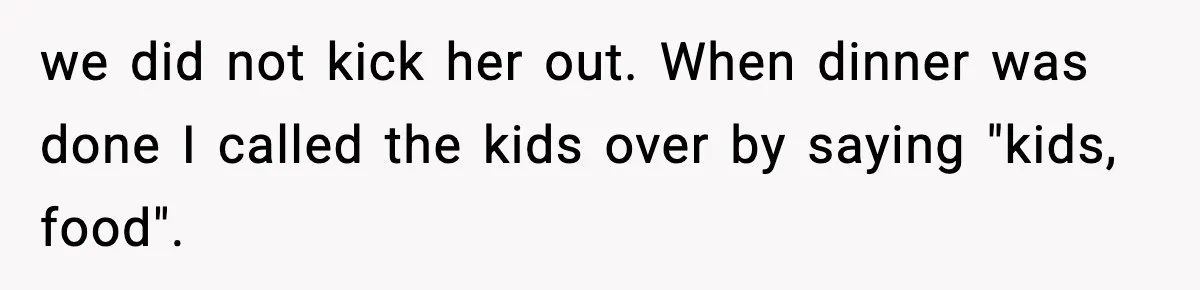 we did not kick her out. When dinner was done I called the kids over by saying "kids, food".
