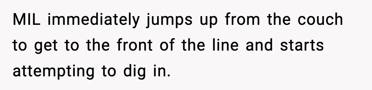 MIL immediately jumps up from the couch to get to the front of the line and starts attempting to dig in.