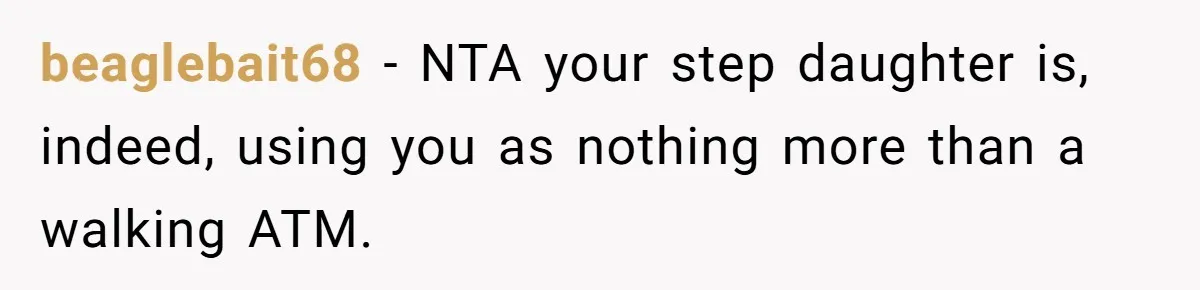 beaglebait68 − NTA your step daughter is, indeed, using you as nothing more than a walking ATM.