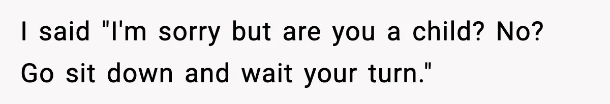 I said "I'm sorry but are you a child? No? Go sit down and wait your turn."