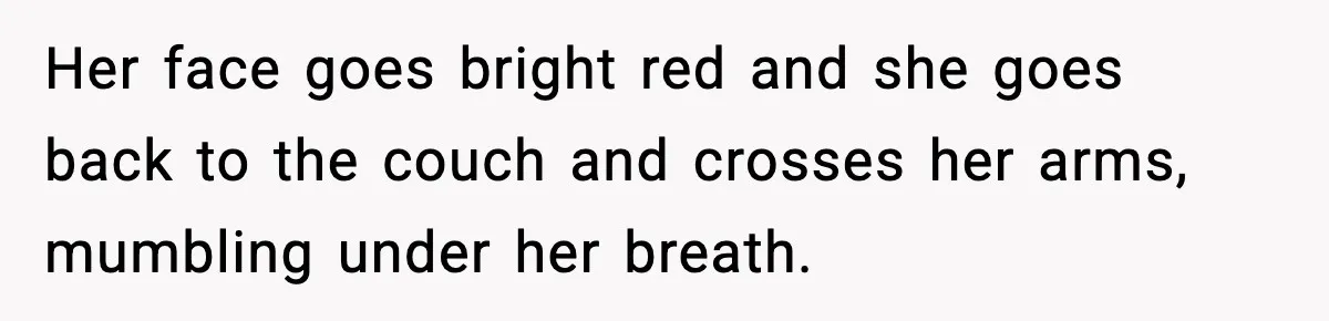 Her face goes bright red and she goes back to the couch and crosses her arms, mumbling under her breath.