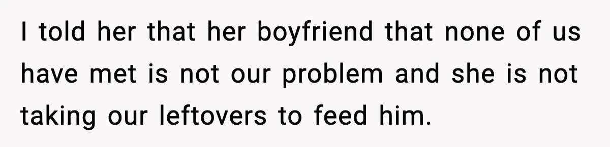 I told her that her boyfriend that none of us have met is not our problem and she is not taking our leftovers to feed him.