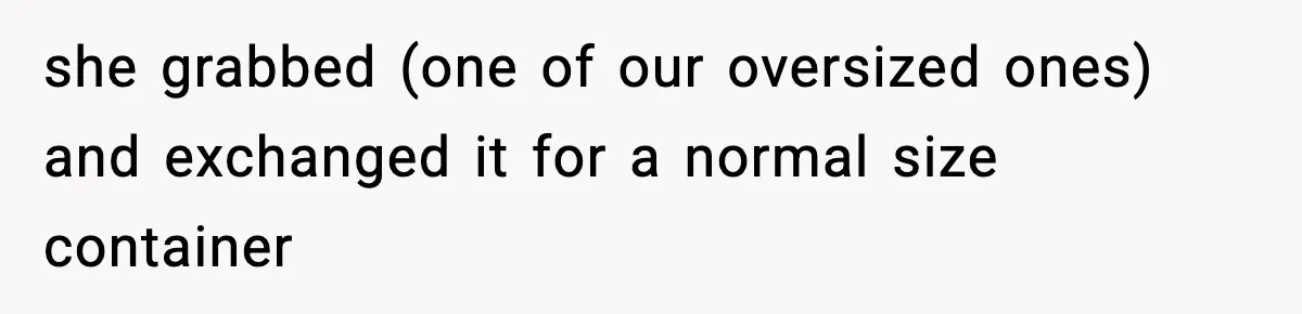 she grabbed (one of our oversized ones) and exchanged it for a normal size container