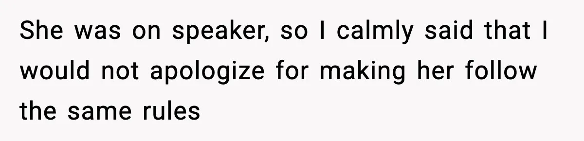 She was on speaker, so I calmly said that I would not apologize for making her follow the same rules