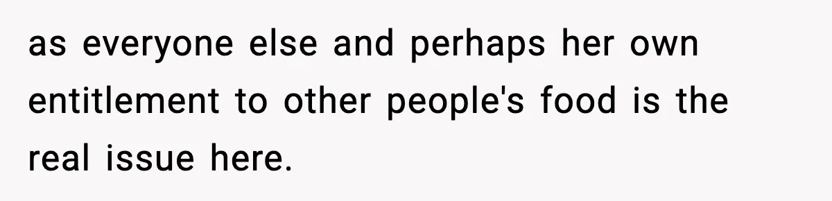 as everyone else and perhaps her own entitlement to other people's food is the real issue here.
