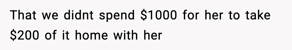 That we didnt spend $1000 for her to take $200 of it home with her
