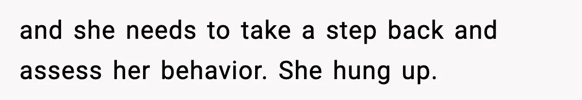 and she needs to take a step back and assess her behavior. She hung up.