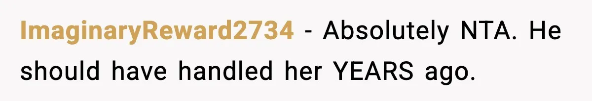 ImaginaryReward2734 − Absolutely NTA. He should have handled her YEARS ago.