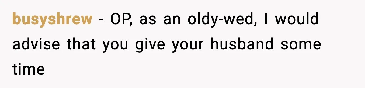 busyshrew − OP, as an oldy-wed, I would advise that you give your husband some time