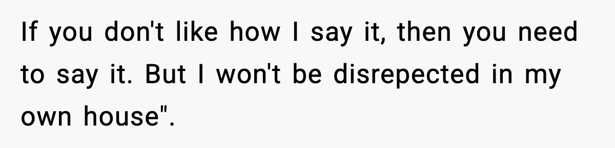 If you don't like how I say it, then you need to say it. But I won't be disrepected in my own house".