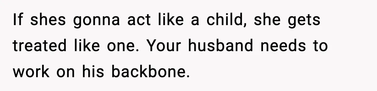 If shes gonna act like a child, she gets treated like one. Your husband needs to work on his backbone.