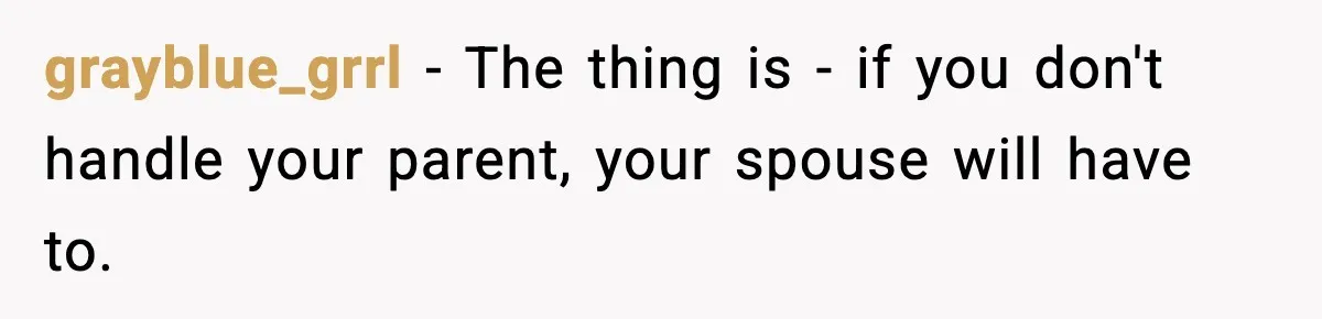 grayblue_grrl − The thing is - if you don't handle your parent, your spouse will have to.