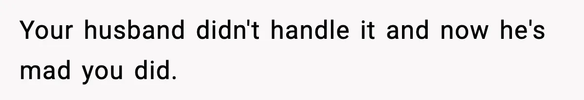 Your husband didn't handle it and now he's mad you did.