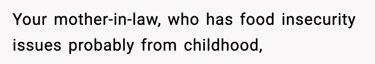 Your mother-in-law, who has food insecurity issues probably from childhood,