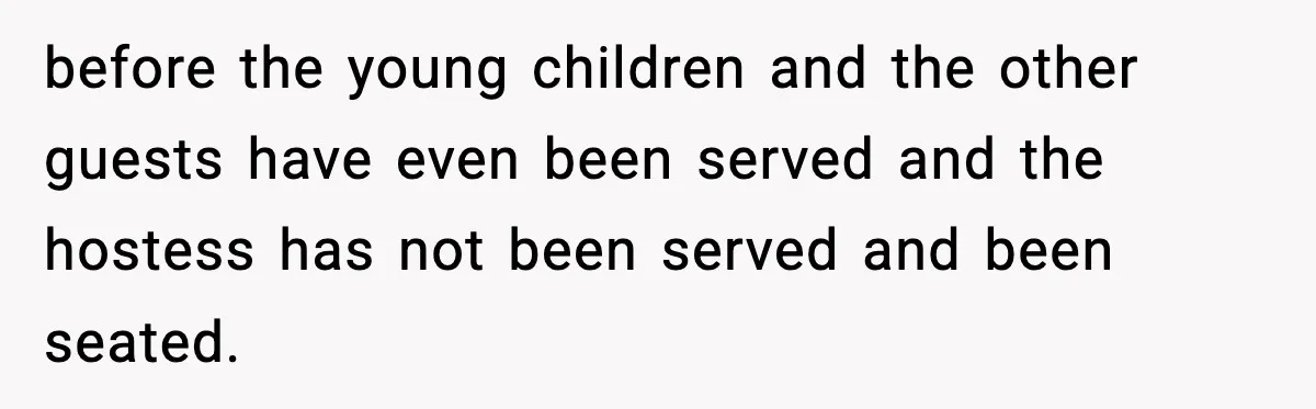 before the young children and the other guests have even been served and the hostess has not been served and been seated.