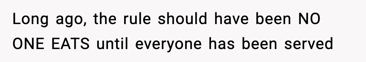 Long ago, the rule should have been NO ONE EATS until everyone has been served