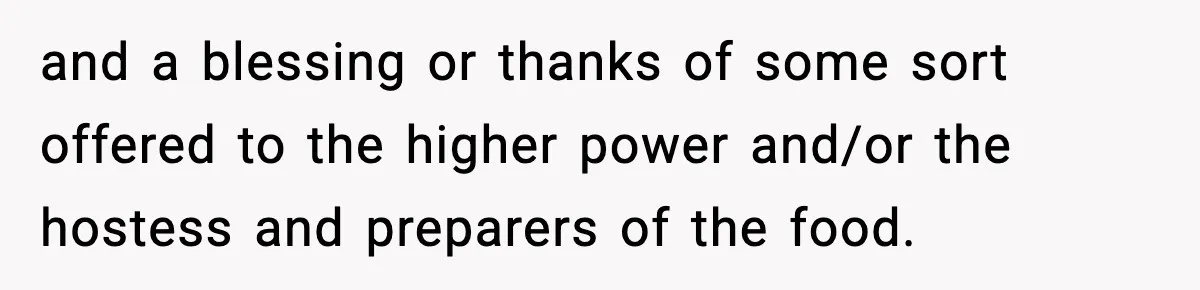 and a blessing or thanks of some sort offered to the higher power and/or the hostess and preparers of the food.