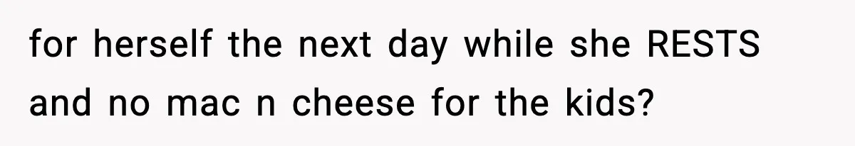 for herself the next day while she RESTS and no mac n cheese for the kids?