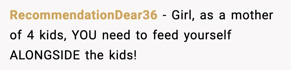 RecommendationDear36 − Girl, as a mother of 4 kids, YOU need to feed yourself ALONGSIDE the kids!