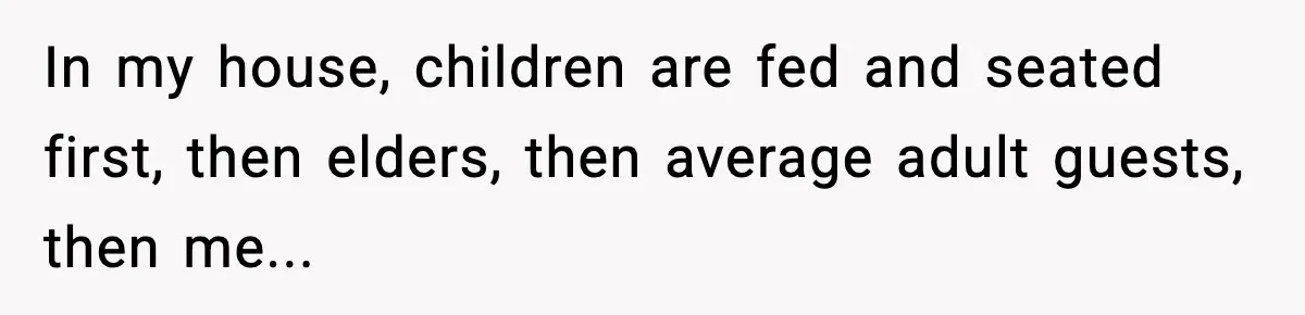 In my house, children are fed and seated first, then elders, then average adult guests, then me...