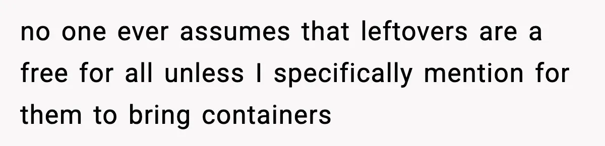 no one ever assumes that leftovers are a free for all unless I specifically mention for them to bring containers