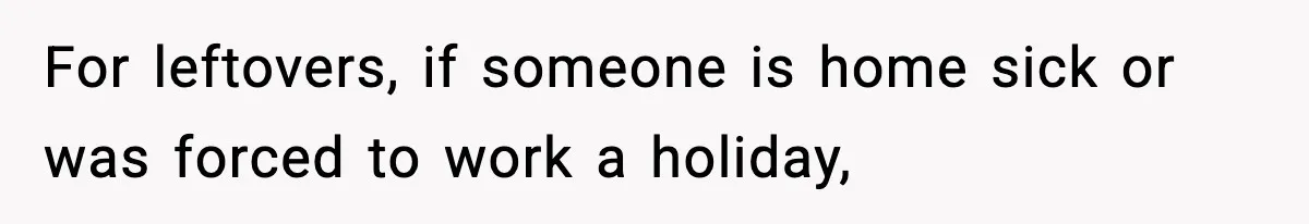 For leftovers, if someone is home sick or was forced to work a holiday,