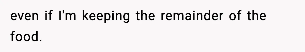 even if I'm keeping the remainder of the food.