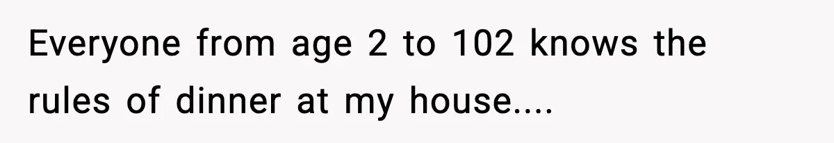 Everyone from age 2 to 102 knows the rules of dinner at my house....