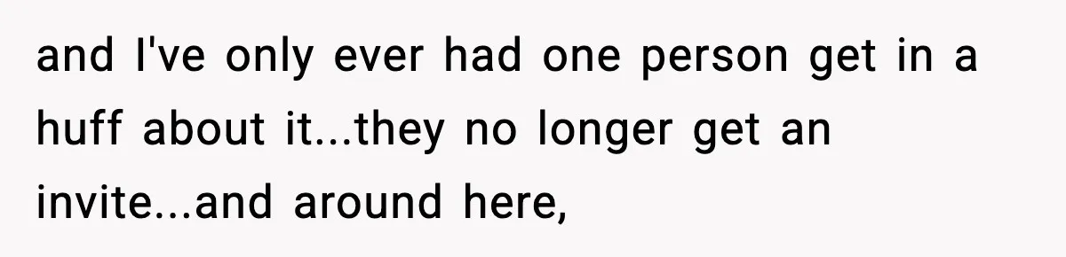and I've only ever had one person get in a huff about it...they no longer get an invite...and around here,
