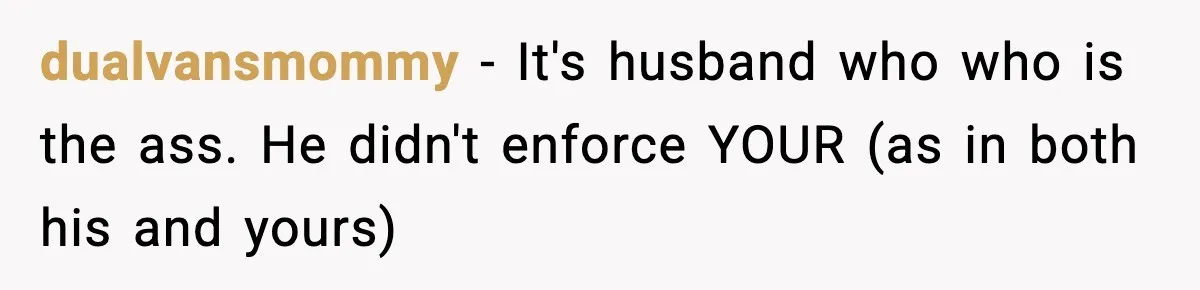 dualvansmommy − It's husband who who is the ass. He didn't enforce YOUR (as in both his and yours)