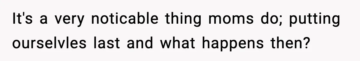 It's a very noticable thing moms do; putting ourselvles last and what happens then?