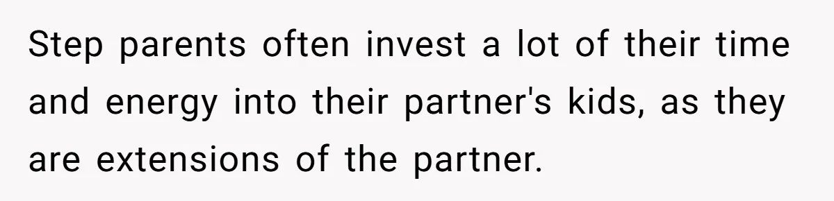 Step parents often invest a lot of their time and energy into their partner's kids, as they are extensions of the partner.