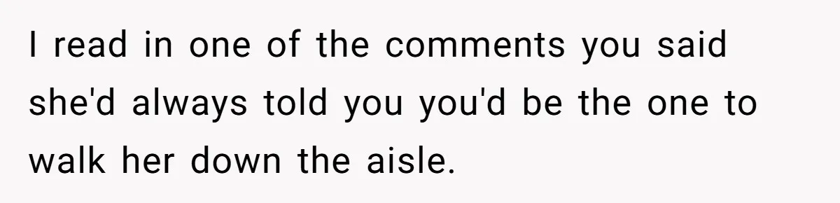 I read in one of the comments you said she'd always told you you'd be the one to walk her down the aisle.