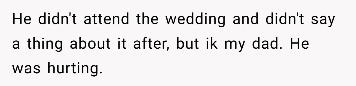 He didn't attend the wedding and didn't say a thing about it after, but ik my dad. He was hurting.