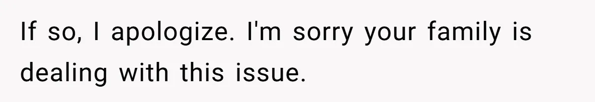 If so, I apologize. I'm sorry your family is dealing with this issue.