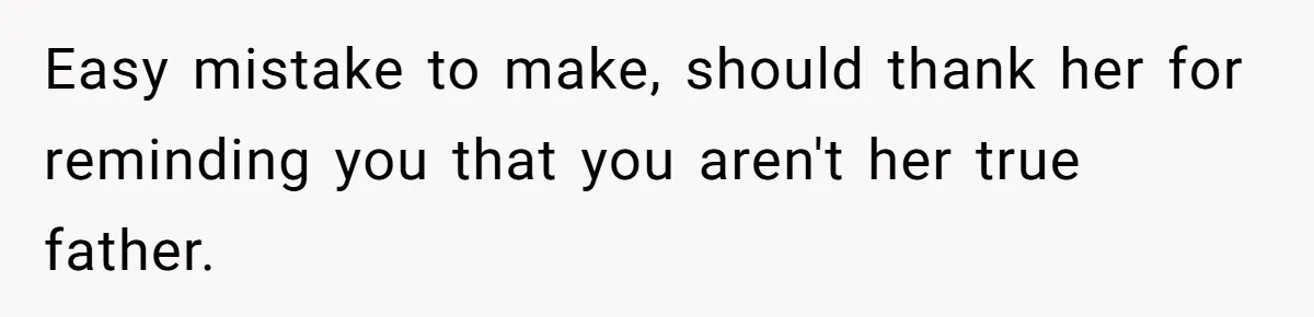 Easy mistake to make, should thank her for reminding you that you aren't her true father.