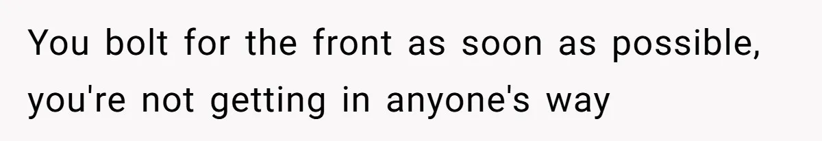 You bolt for the front as soon as possible, you're not getting in anyone's way