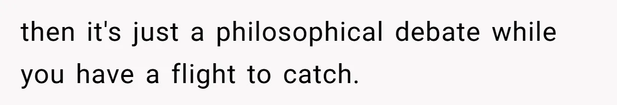 then it's just a philosophical debate while you have a flight to catch.
