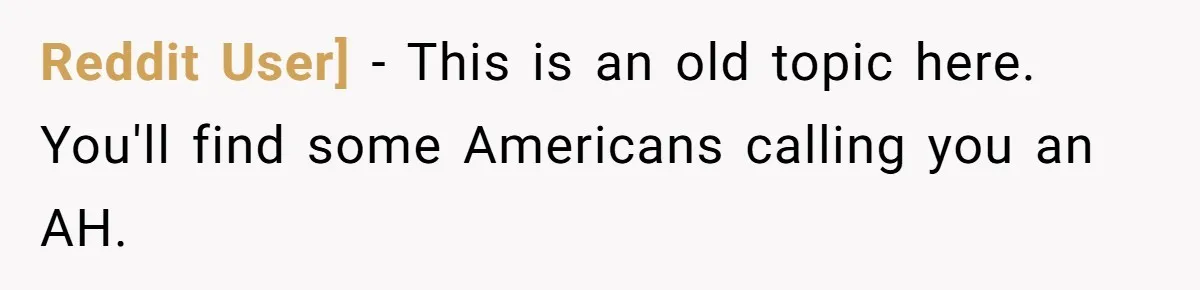 Reddit User] − This is an old topic here. You'll find some Americans calling you an AH.