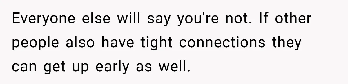 Everyone else will say you're not. If other people also have tight connections they can get up early as well.